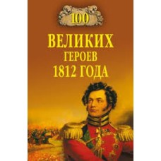 Шишов А.В. - 100 великих героев 1812 года - 2010
